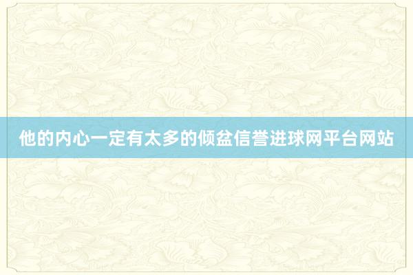 他的内心一定有太多的倾盆信誉进球网平台网站