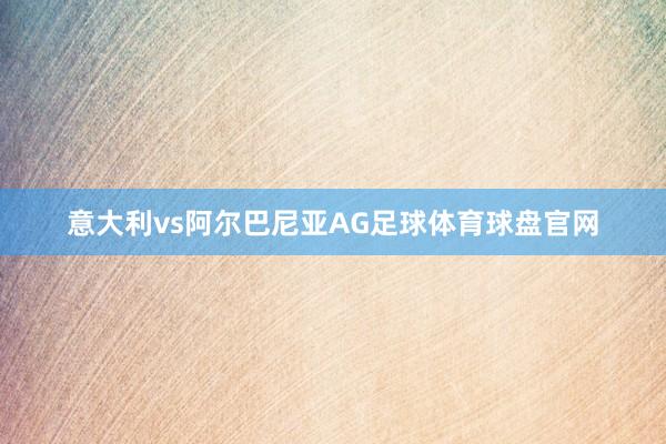 意大利vs阿尔巴尼亚AG足球体育球盘官网