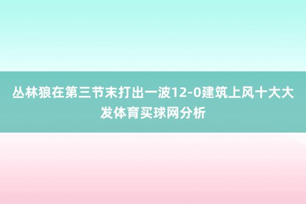 丛林狼在第三节末打出一波12-0建筑上风十大大发体育买球网分析