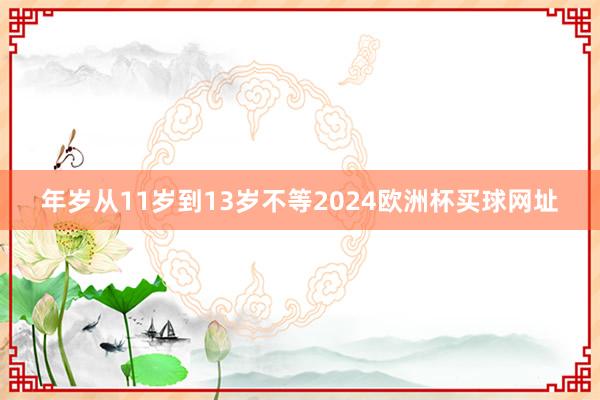 年岁从11岁到13岁不等2024欧洲杯买球网址