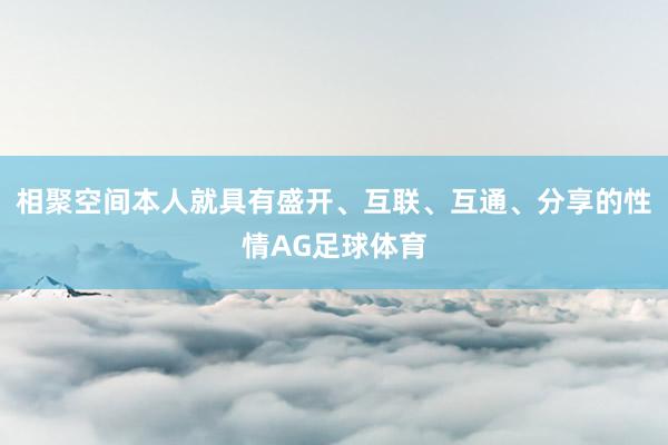相聚空间本人就具有盛开、互联、互通、分享的性情AG足球体育