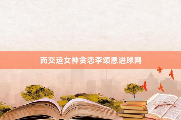 而交运女神贪恋李颂恩进球网