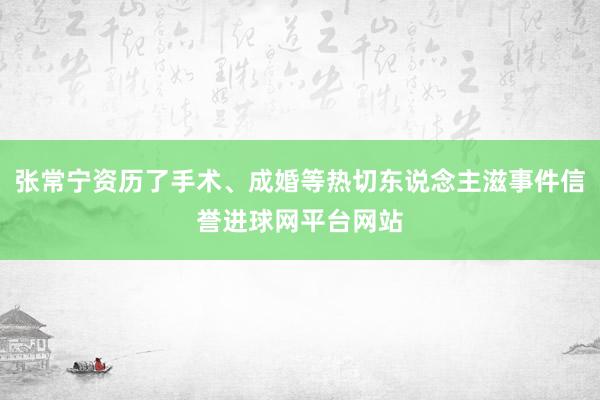 张常宁资历了手术、成婚等热切东说念主滋事件信誉进球网平台网站