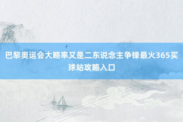 巴黎奥运会大略率又是二东说念主争锋最火365买球站攻略入口