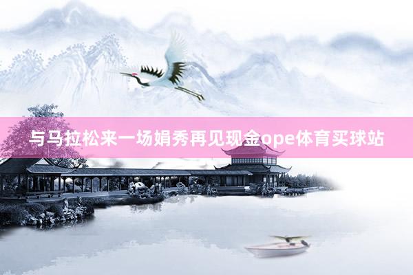 与马拉松来一场娟秀再见现金ope体育买球站