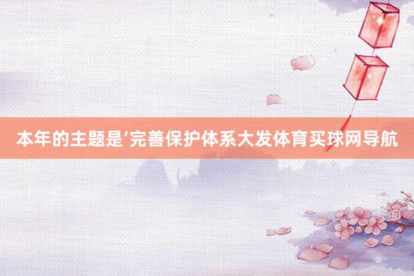 本年的主题是‘完善保护体系大发体育买球网导航
