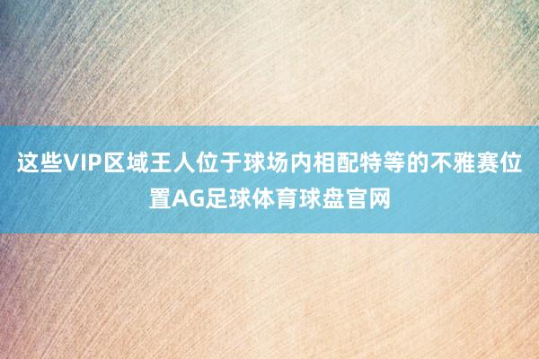 这些VIP区域王人位于球场内相配特等的不雅赛位置AG足球体育球盘官网