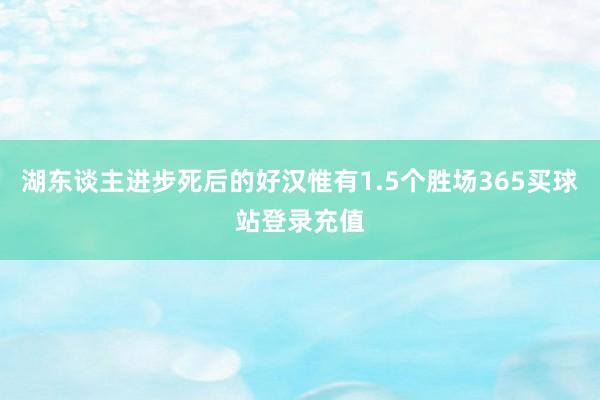 湖东谈主进步死后的好汉惟有1.5个胜场365买球站登录充值