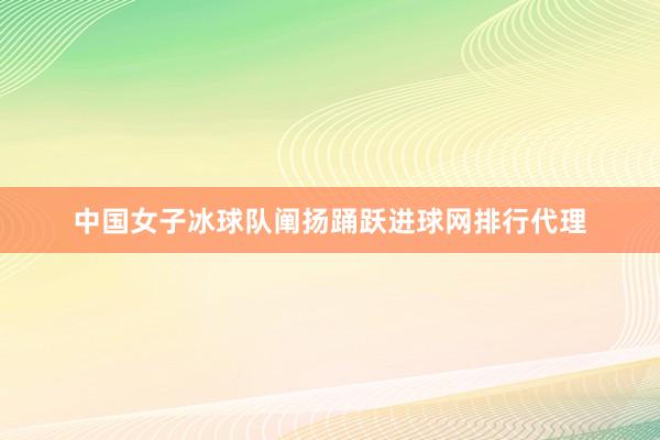 中国女子冰球队阐扬踊跃进球网排行代理
