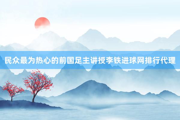 民众最为热心的前国足主讲授李铁进球网排行代理