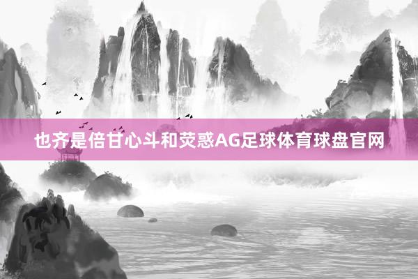也齐是倍甘心斗和荧惑AG足球体育球盘官网