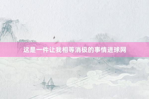 这是一件让我相等消极的事情进球网