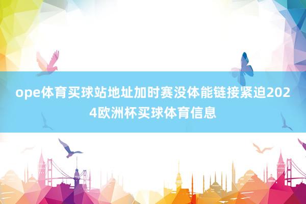 ope体育买球站地址加时赛没体能链接紧迫2024欧洲杯买球体育信息