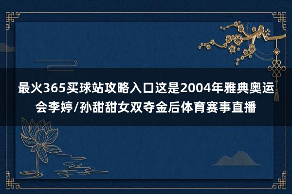 最火365买球站攻略入口这是2004年雅典奥运会李婷/孙甜甜女双夺金后体育赛事直播