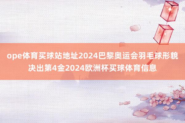ope体育买球站地址2024巴黎奥运会羽毛球形貌决出第4金2024欧洲杯买球体育信息