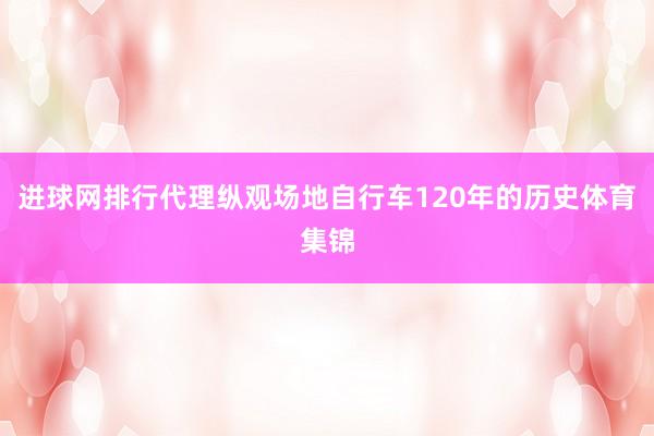 进球网排行代理纵观场地自行车120年的历史体育集锦