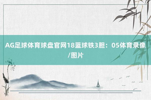 AG足球体育球盘官网18　　蓝球铁3胆：05体育录像/图片
