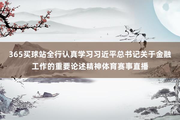 365买球站全行认真学习习近平总书记关于金融工作的重要论述精神体育赛事直播