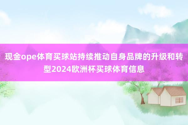 现金ope体育买球站持续推动自身品牌的升级和转型2024欧洲杯买球体育信息