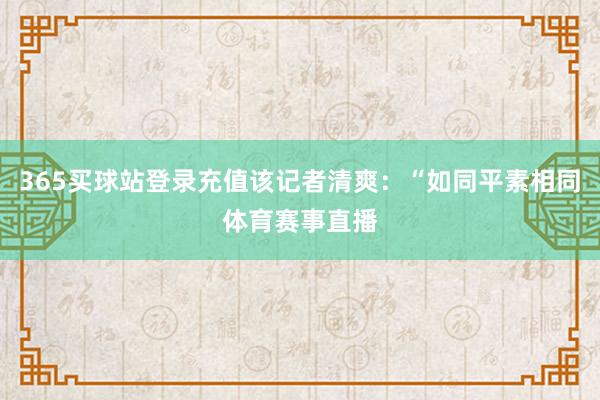 365买球站登录充值该记者清爽：“如同平素相同体育赛事直播