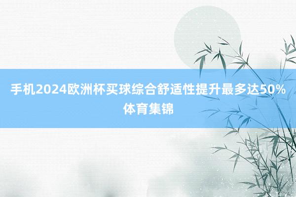 手机2024欧洲杯买球综合舒适性提升最多达50%体育集锦