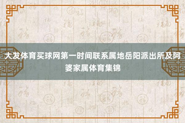 大发体育买球网第一时间联系属地岳阳派出所及阿婆家属体育集锦