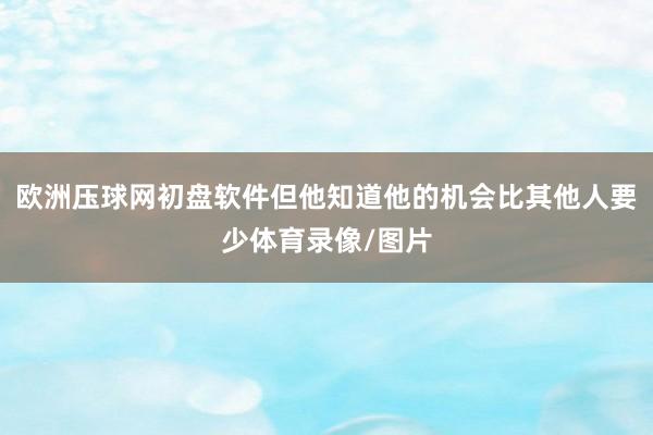 欧洲压球网初盘软件但他知道他的机会比其他人要少体育录像/图片