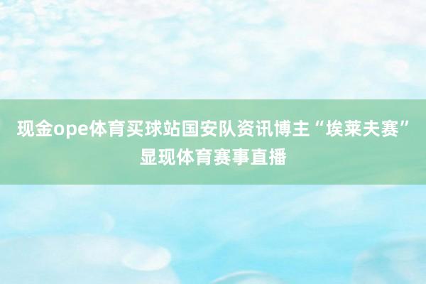 现金ope体育买球站国安队资讯博主“埃莱夫赛”显现体育赛事直播
