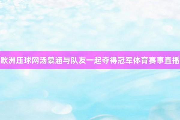 欧洲压球网汤慕涵与队友一起夺得冠军体育赛事直播