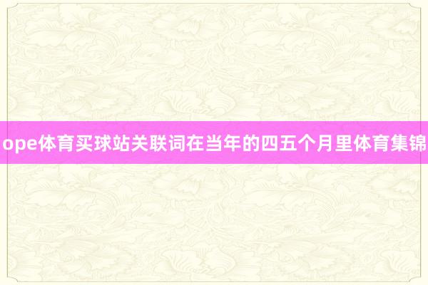 ope体育买球站关联词在当年的四五个月里体育集锦