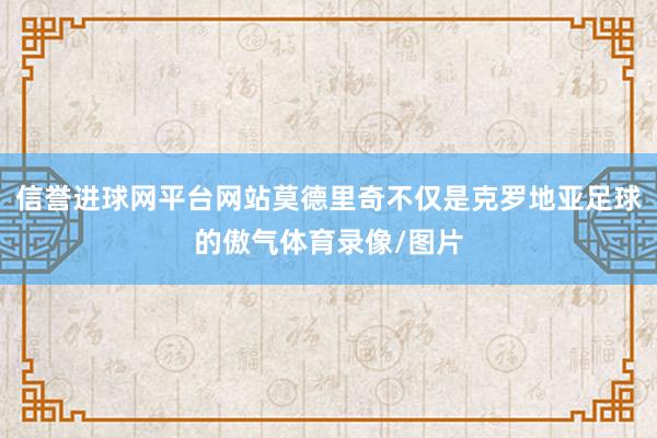 信誉进球网平台网站莫德里奇不仅是克罗地亚足球的傲气体育录像/图片