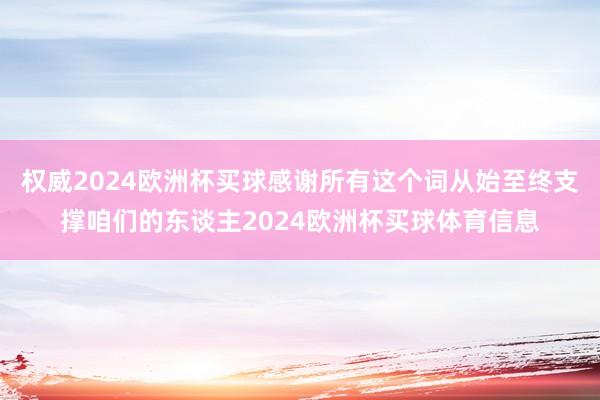权威2024欧洲杯买球感谢所有这个词从始至终支撑咱们的东谈主2024欧洲杯买球体育信息
