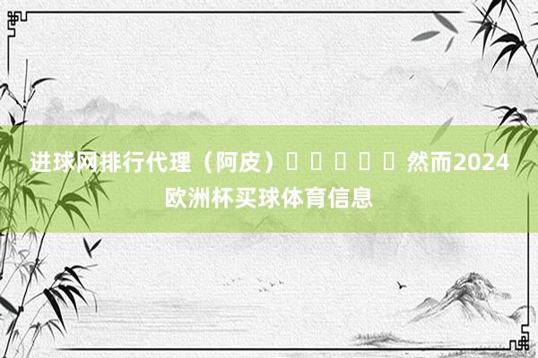 进球网排行代理　　（阿皮）					然而2024欧洲杯买球体育信息