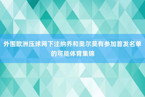 外围欧洲压球网下注纳乔和奥尔莫有参加首发名单的可能体育集锦