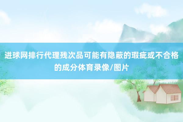 进球网排行代理残次品可能有隐蔽的瑕疵或不合格的成分体育录像/图片