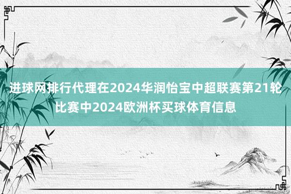 进球网排行代理在2024华润怡宝中超联赛第21轮比赛中2024欧洲杯买球体育信息
