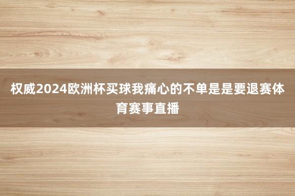 权威2024欧洲杯买球我痛心的不单是是要退赛体育赛事直播