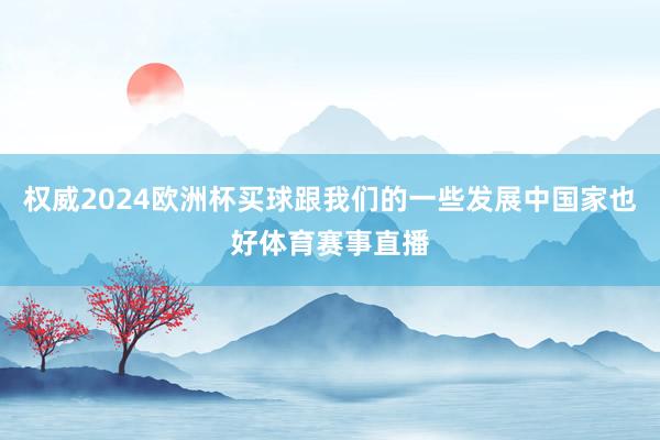 权威2024欧洲杯买球跟我们的一些发展中国家也好体育赛事直播