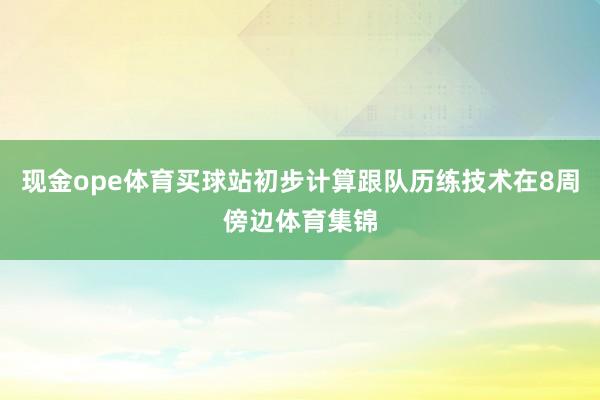 现金ope体育买球站初步计算跟队历练技术在8周傍边体育集锦