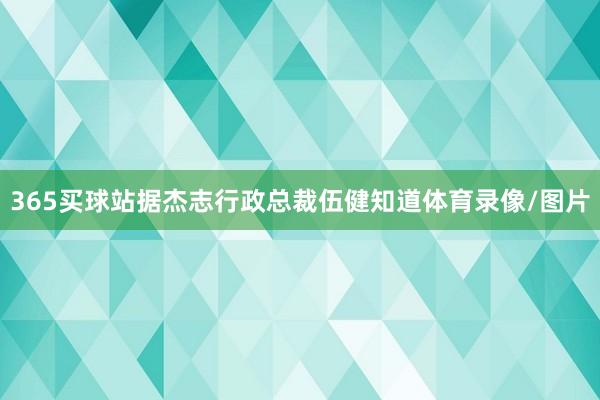 365买球站据杰志行政总裁伍健知道体育录像/图片
