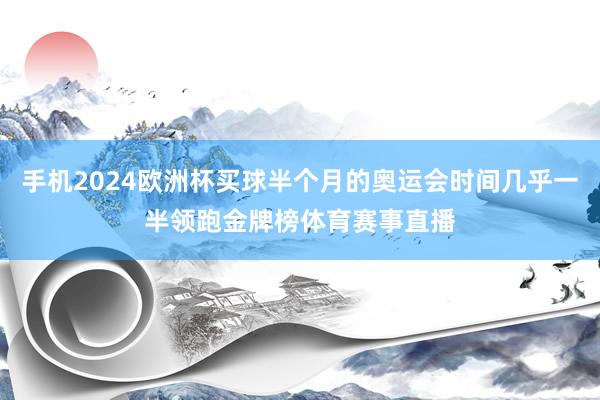 手机2024欧洲杯买球半个月的奥运会时间几乎一半领跑金牌榜体育赛事直播