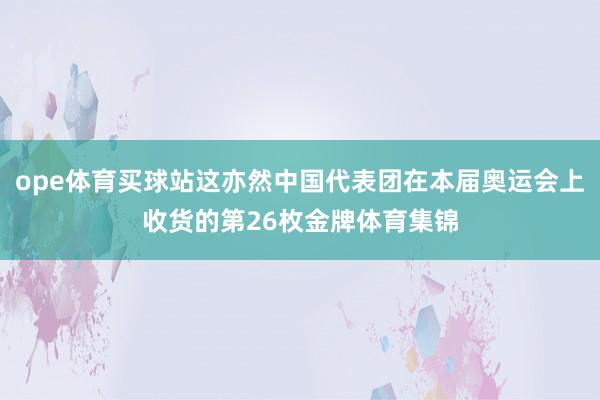 ope体育买球站这亦然中国代表团在本届奥运会上收货的第26枚金牌体育集锦