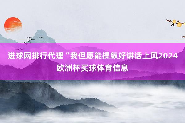 进球网排行代理“我但愿能操纵好讲话上风2024欧洲杯买球体育信息