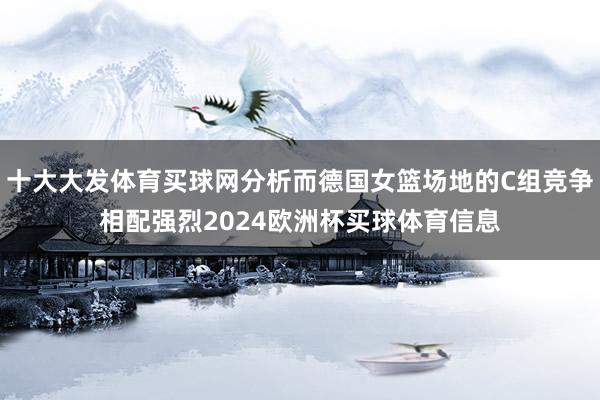 十大大发体育买球网分析而德国女篮场地的C组竞争相配强烈2024欧洲杯买球体育信息