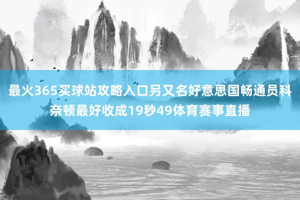 最火365买球站攻略入口另又名好意思国畅通员科奈顿最好收成19秒49体育赛事直播