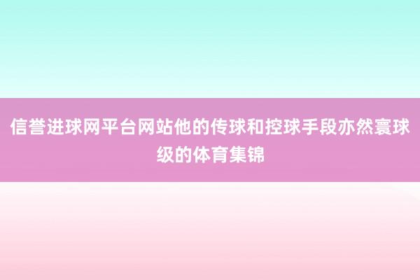 信誉进球网平台网站他的传球和控球手段亦然寰球级的体育集锦