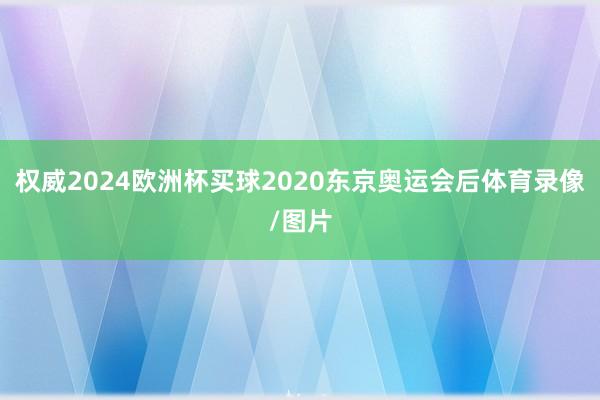 权威2024欧洲杯买球2020东京奥运会后体育录像/图片
