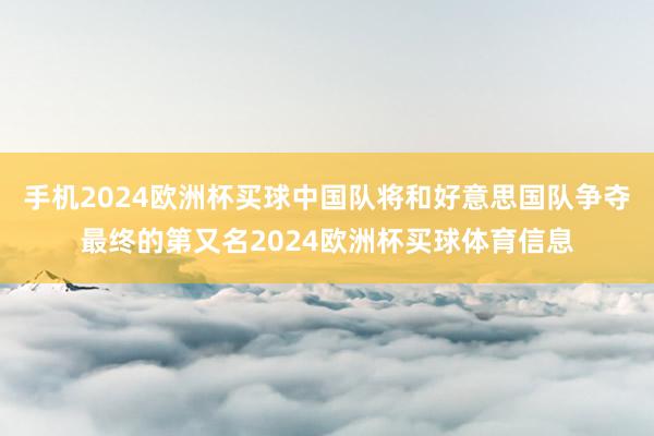 手机2024欧洲杯买球中国队将和好意思国队争夺最终的第又名2024欧洲杯买球体育信息