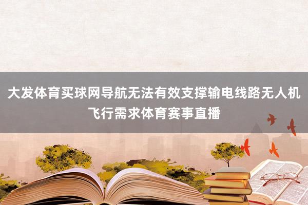 大发体育买球网导航无法有效支撑输电线路无人机飞行需求体育赛事直播