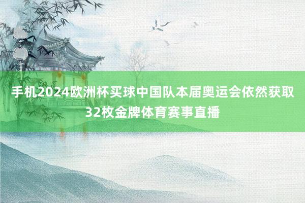 手机2024欧洲杯买球中国队本届奥运会依然获取32枚金牌体育赛事直播
